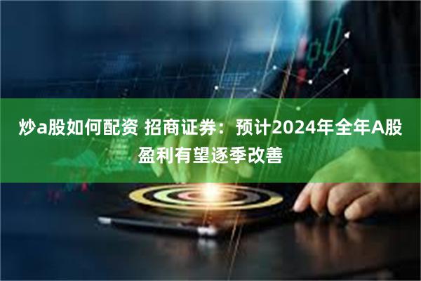 炒a股如何配资 招商证券：预计2024年全年A股盈利有望逐季改善