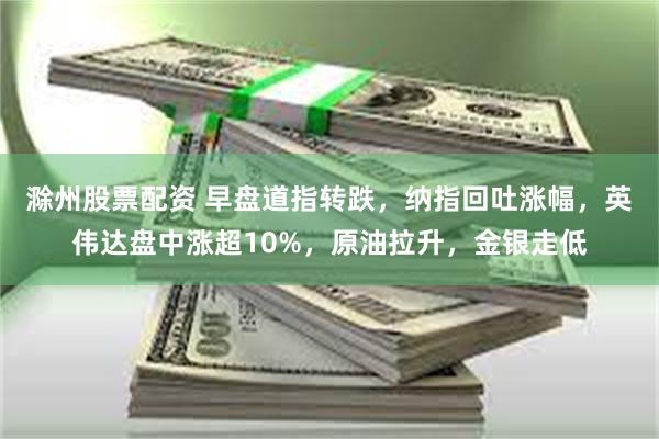 滁州股票配资 早盘道指转跌，纳指回吐涨幅，英伟达盘中涨超10%，原油拉升，金银走低