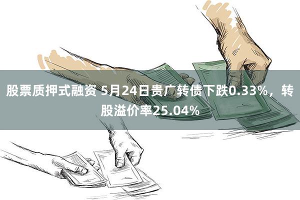 股票质押式融资 5月24日贵广转债下跌0.33%，转股溢价率25.04%