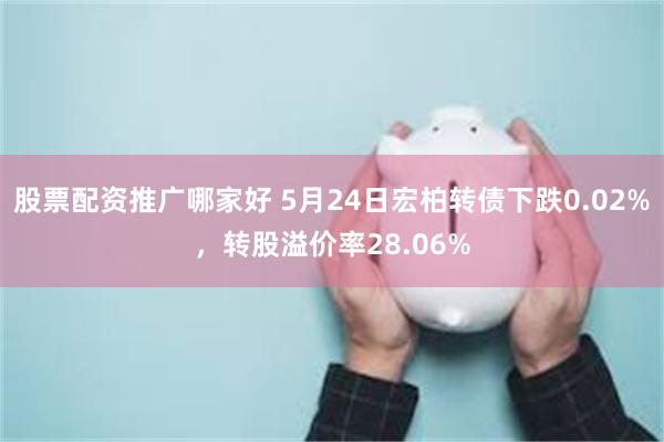 股票配资推广哪家好 5月24日宏柏转债下跌0.02%，转股溢价率28.06%