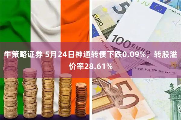 牛策略证券 5月24日神通转债下跌0.09%，转股溢价率28.61%
