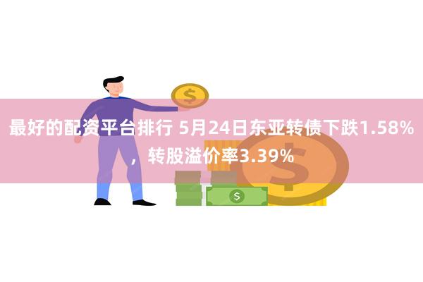 最好的配资平台排行 5月24日东亚转债下跌1.58%，转股溢价率3.39%