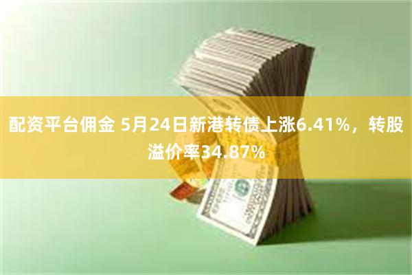 配资平台佣金 5月24日新港转债上涨6.41%，转股溢价率34.87%