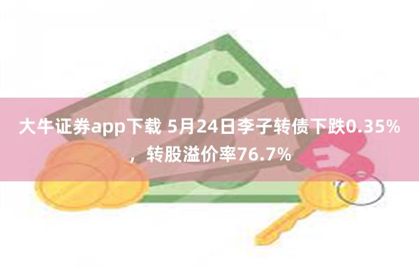 大牛证券app下载 5月24日李子转债下跌0.35%，转股溢价率76.7%