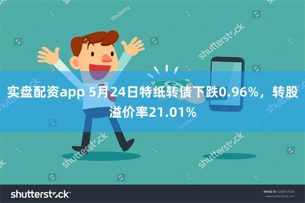 实盘配资app 5月24日特纸转债下跌0.96%，转股溢价率21.01%