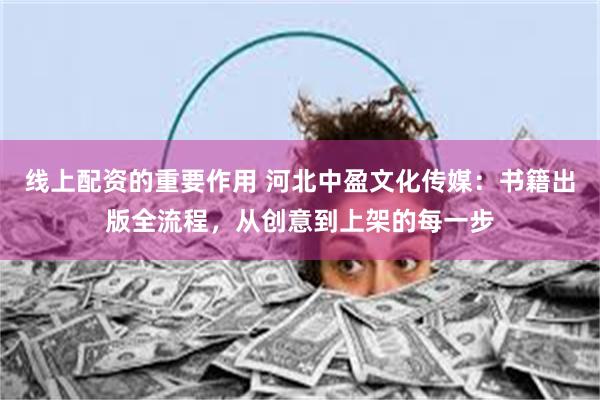 线上配资的重要作用 河北中盈文化传媒：书籍出版全流程，从创意到上架的每一步