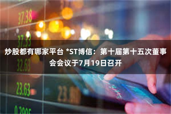 炒股都有哪家平台 *ST博信：第十届第十五次董事会会议于7月19日召开