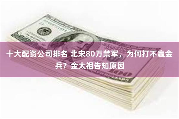 十大配资公司排名 北宋80万禁军，为何打不赢金兵？金太祖告知原因