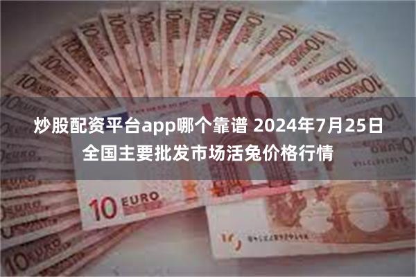 炒股配资平台app哪个靠谱 2024年7月25日全国主要批发市场活兔价格行情