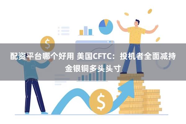 配资平台哪个好用 美国CFTC：投机者全面减持金银铜多头头寸