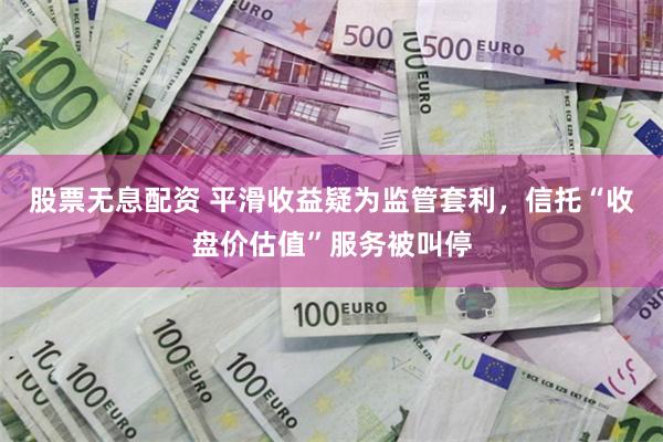 股票无息配资 平滑收益疑为监管套利，信托“收盘价估值”服务被叫停