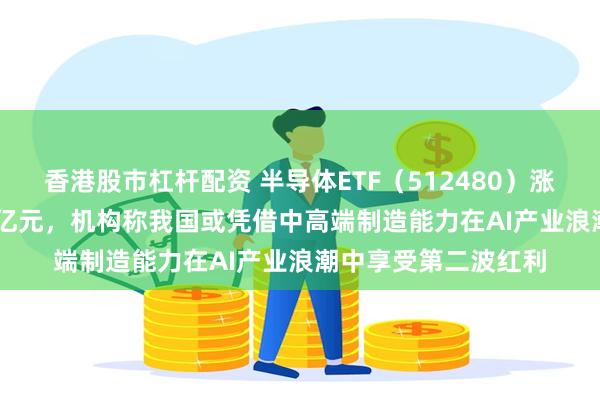 香港股市杠杆配资 半导体ETF（512480）涨3.89%，成交额14亿元，机构称我国或凭借中高端制造能力在AI产业浪潮中享受第二波红利