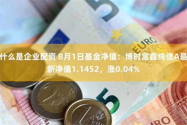 什么是企业配资 8月1日基金净值：博时富鑫纯债A最新净值1.1452，涨0.04%