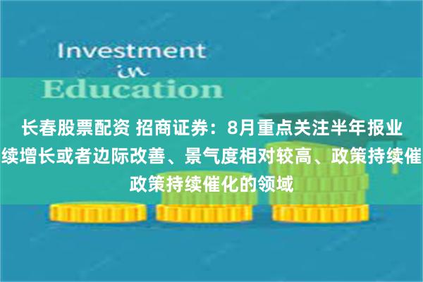 长春股票配资 招商证券：8月重点关注半年报业绩预期延续增长或者边际改善、景气度相对较高、政策持续催化的领域