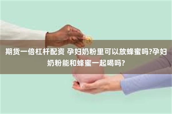 期货一倍杠杆配资 孕妇奶粉里可以放蜂蜜吗?孕妇奶粉能和蜂蜜一起喝吗?