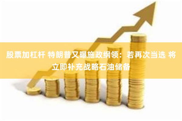 股票加杠杆 特朗普又曝施政纲领：若再次当选 将立即补充战略石油储备