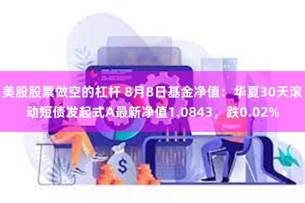 美股股票做空的杠杆 8月8日基金净值：华夏30天滚动短债发起式A最新净值1.0843，跌0.02%