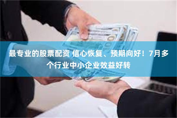最专业的股票配资 信心恢复、预期向好！7月多个行业中小企业效益好转