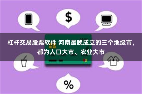 杠杆交易股票软件 河南最晚成立的三个地级市，都为人口大市、农业大市