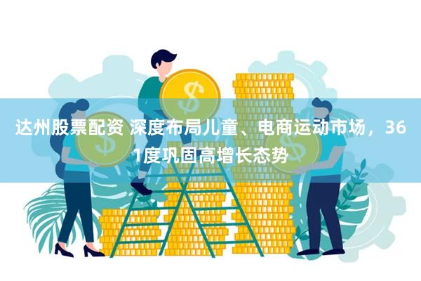 达州股票配资 深度布局儿童、电商运动市场，361度巩固高增长态势