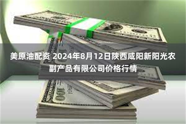 美原油配资 2024年8月12日陕西咸阳新阳光农副产品有限公司价格行情