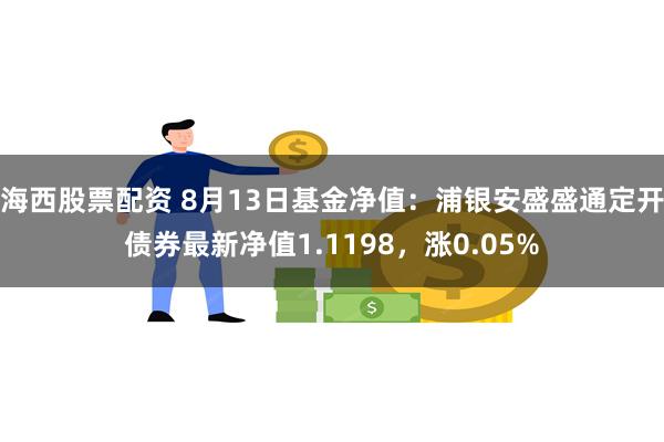 海西股票配资 8月13日基金净值：浦银安盛盛通定开债券最新净值1.1198，涨0.05%