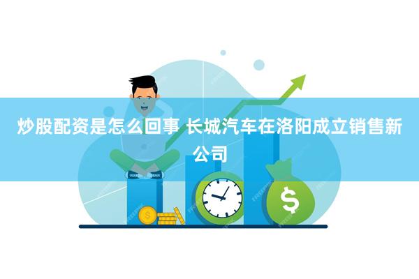 炒股配资是怎么回事 长城汽车在洛阳成立销售新公司