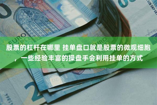 股票的杠杆在哪里 挂单盘口就是股票的微观细胞，一些经验丰富的操盘手会利用挂单的方式