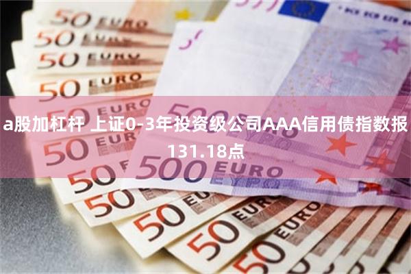 a股加杠杆 上证0-3年投资级公司AAA信用债指数报131.18点