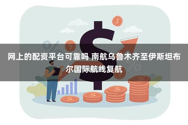 网上的配资平台可靠吗 南航乌鲁木齐至伊斯坦布尔国际航线复航
