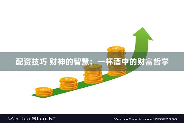 配资技巧 财神的智慧：一杯酒中的财富哲学