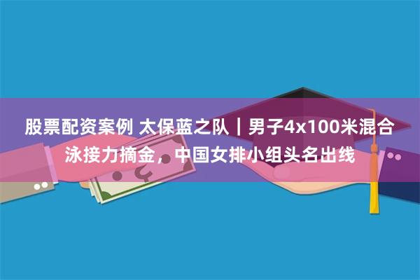 股票配资案例 太保蓝之队｜男子4x100米混合泳接力摘金，中国女排小组头名出线