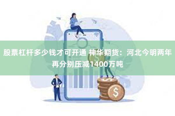 股票杠杆多少钱才可开通 神华期货：河北今明两年再分别压减1400万吨