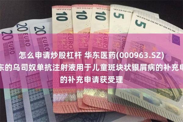 怎么申请炒股杠杆 华东医药(000963.SZ)：中美华东的乌司奴单抗注射液用于儿童斑块状银屑病的补充申请获受理