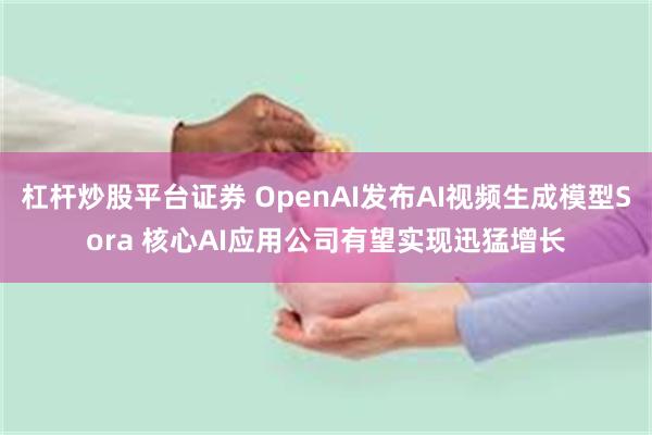 杠杆炒股平台证券 OpenAI发布AI视频生成模型Sora 核心AI应用公司有望实现迅猛增长