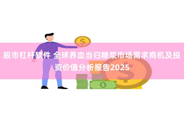 股市杠杆软件 全球养血当归糖浆市场需求商机及投资价值分析报告2025