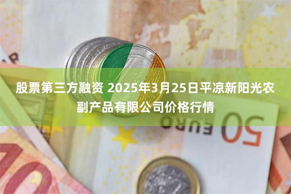 股票第三方融资 2025年3月25日平凉新阳光农副产品有限公司价格行情