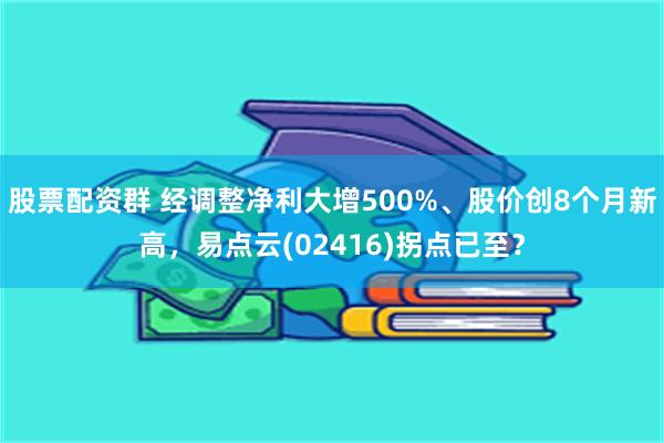 股票配资群 经调整净利大增500%、股价创8个月新高，易点云(02416)拐点已至？