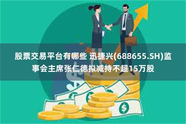 股票交易平台有哪些 迅捷兴(688655.SH)监事会主席张仁德拟减持不超15万股