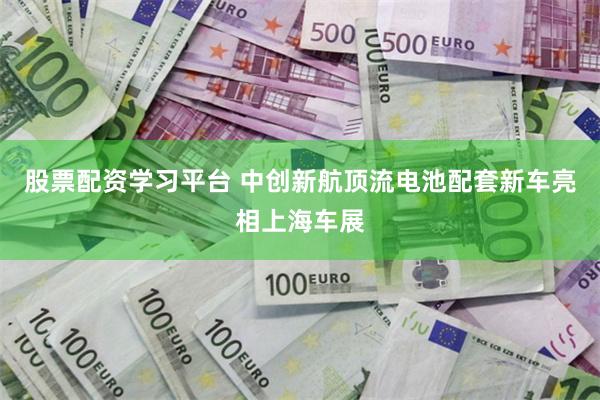 股票配资学习平台 中创新航顶流电池配套新车亮相上海车展