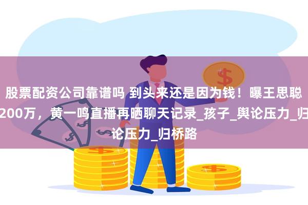 股票配资公司靠谱吗 到头来还是因为钱！曝王思聪拒付200万，黄一鸣直播再晒聊天记录_孩子_舆论压力_归桥路