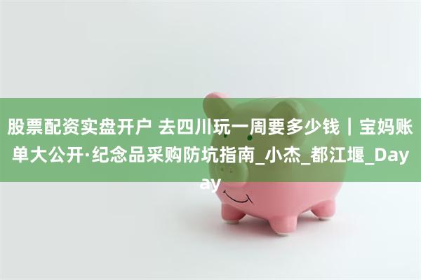 股票配资实盘开户 去四川玩一周要多少钱｜宝妈账单大公开·纪念品采购防坑指南_小杰_都江堰_Day
