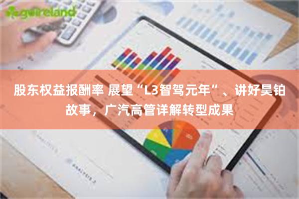股东权益报酬率 展望“L3智驾元年”、讲好昊铂故事，广汽高管详解转型成果