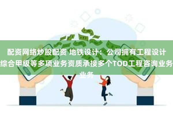 配资网络炒股配资 地铁设计：公司拥有工程设计综合甲级等多项业务资质承接多个TOD工程咨询业务