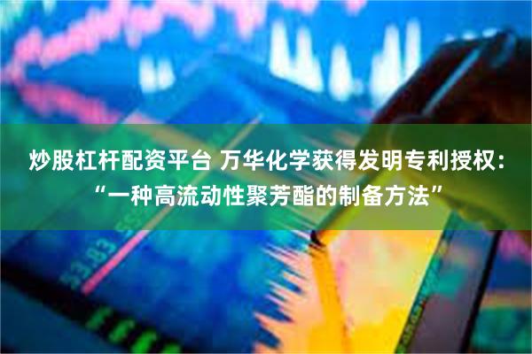 炒股杠杆配资平台 万华化学获得发明专利授权：“一种高流动性聚芳酯的制备方法”