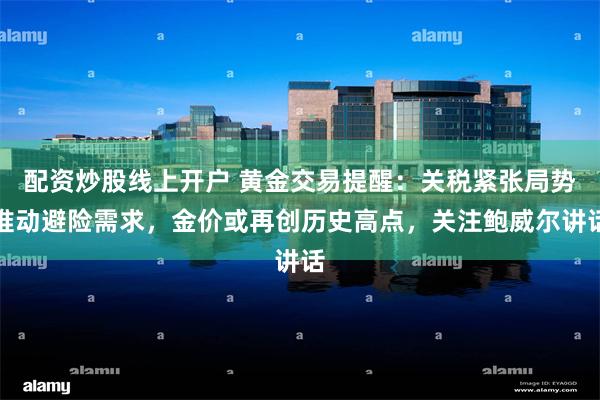 配资炒股线上开户 黄金交易提醒：关税紧张局势推动避险需求，金价或再创历史高点，关注鲍威尔讲话