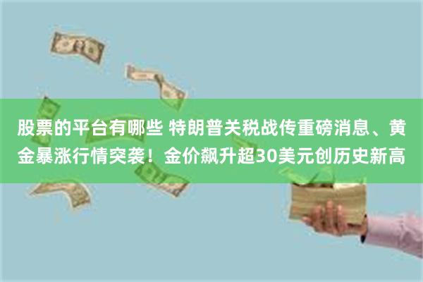 股票的平台有哪些 特朗普关税战传重磅消息、黄金暴涨行情突袭！金价飙升超30美元创历史新高