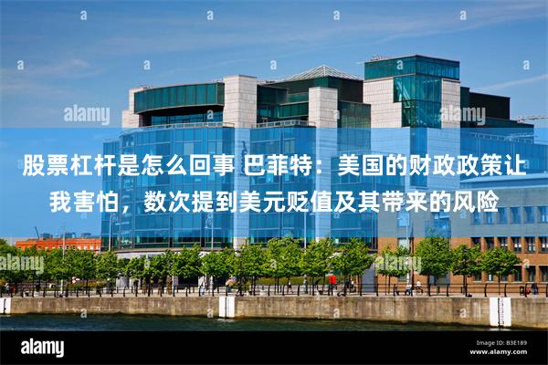 股票杠杆是怎么回事 巴菲特：美国的财政政策让我害怕，数次提到美元贬值及其带来的风险
