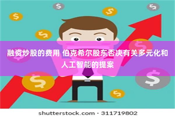 融资炒股的费用 伯克希尔股东否决有关多元化和人工智能的提案