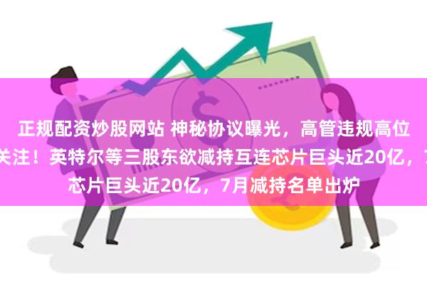 正规配资炒股网站 神秘协议曝光，高管违规高位减持，引交易所关注！英特尔等三股东欲减持互连芯片巨头近20亿，7月减持名单出炉